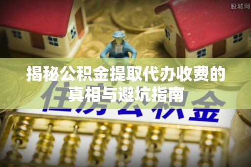 西乡揭秘公积金提取代办收费的真相与避坑指南