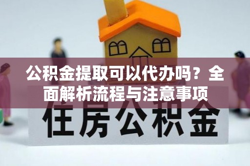西乡公积金提取可以代办吗？全面解析流程与注意事项