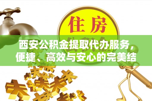 西乡西安公积金提取代办服务，便捷、高效与安心的完美结合