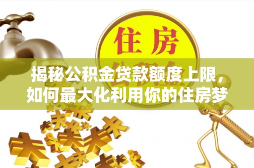 西乡揭秘公积金贷款额度上限，如何最大化利用你的住房梦？