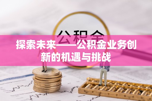 西乡探索未来——公积金业务创新的机遇与挑战