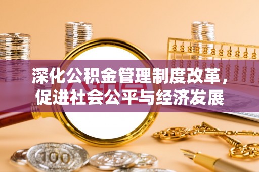 西乡深化公积金管理制度改革，促进社会公平与经济发展