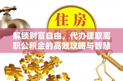 西乡解锁财富自由，代办提取离职公积金的高效攻略与智慧选择