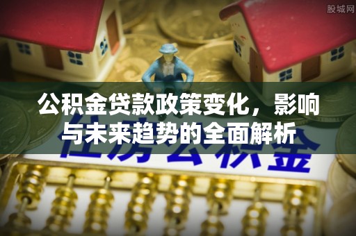 西乡公积金贷款政策变化，影响与未来趋势的全面解析