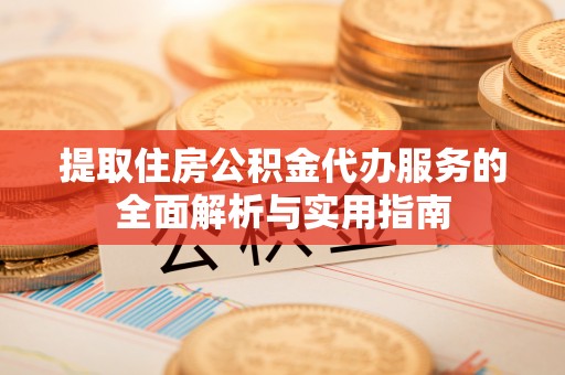 西乡提取住房公积金代办服务的全面解析与实用指南