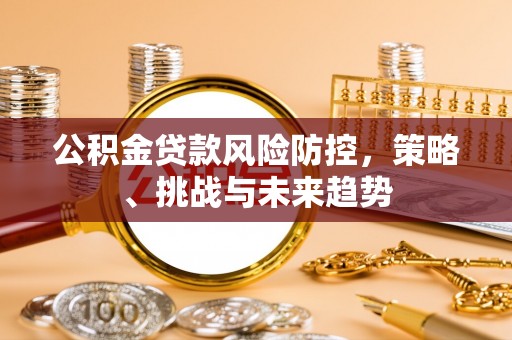 西乡公积金贷款风险防控，策略、挑战与未来趋势