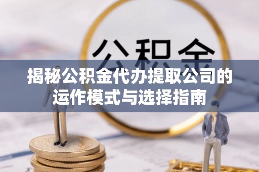西乡揭秘公积金代办提取公司的运作模式与选择指南