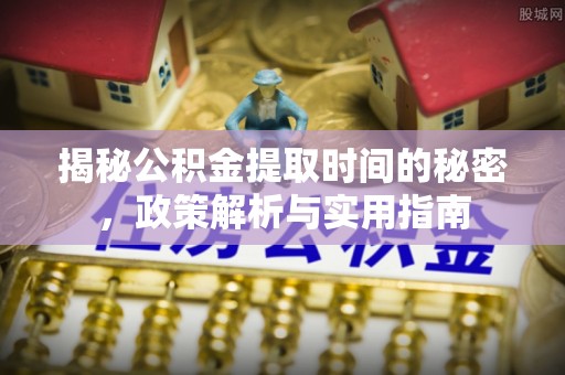 西乡揭秘公积金提取时间的秘密，政策解析与实用指南