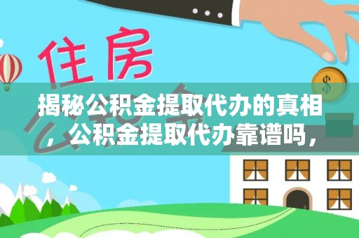 西乡揭秘公积金提取代办的真相，公积金提取代办靠谱吗，如何选择专业服务？