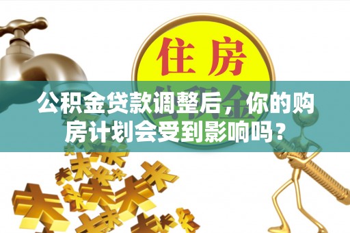 西乡公积金贷款调整后，你的购房计划会受到影响吗？