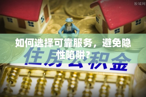 西乡如何选择可靠服务，避免隐性陷阱？