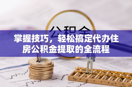 西乡掌握技巧，轻松搞定代办住房公积金提取的全流程