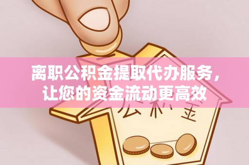 西乡离职公积金提取代办服务，让您的资金流动更高效