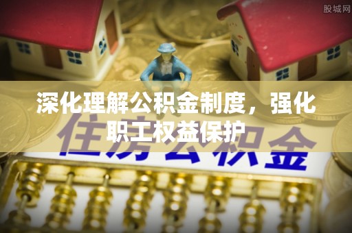 西乡深化理解公积金制度，强化职工权益保护