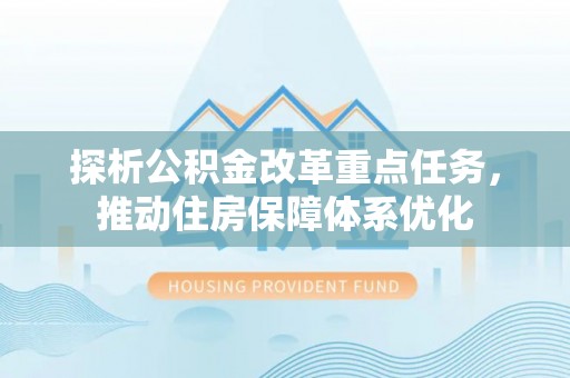 西乡探析公积金改革重点任务，推动住房保障体系优化