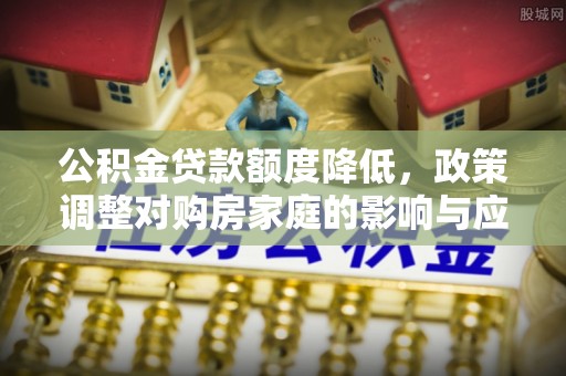 西乡公积金贷款额度降低，政策调整对购房家庭的影响与应对策略