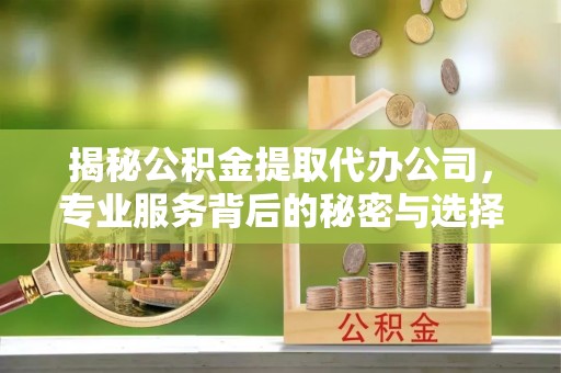 西乡揭秘公积金提取代办公司，专业服务背后的秘密与选择指南