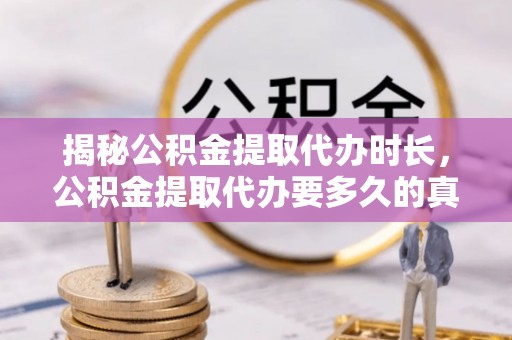 西乡揭秘公积金提取代办时长，公积金提取代办要多久的真相与攻略
