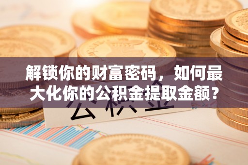 西乡解锁你的财富密码，如何最大化你的公积金提取金额？