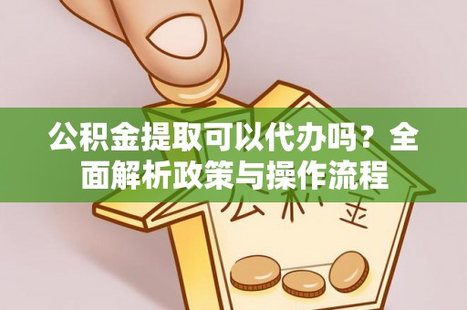 西乡公积金提取可以代办吗？全面解析政策与操作流程