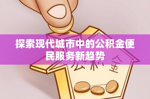 西乡探索现代城市中的公积金便民服务新趋势