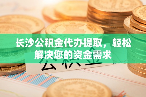 西乡长沙公积金代办提取，轻松解决您的资金需求