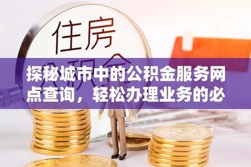 西乡探秘城市中的公积金服务网点查询，轻松办理业务的必备指南