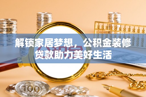 西乡解锁家居梦想，公积金装修贷款助力美好生活