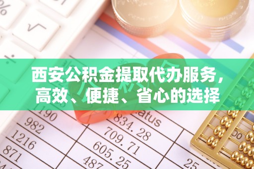 西乡西安公积金提取代办服务，高效、便捷、省心的选择