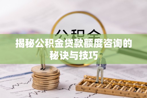 西乡揭秘公积金贷款额度咨询的秘诀与技巧