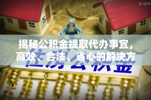 西乡揭秘公积金提取代办事宜，高效、合法、省心的解决方案