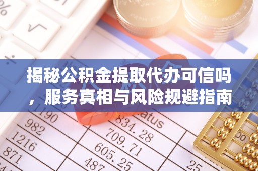 西乡揭秘公积金提取代办可信吗，服务真相与风险规避指南
