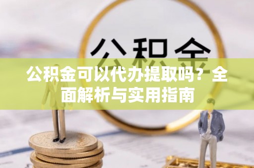西乡公积金可以代办提取吗？全面解析与实用指南