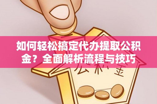 西乡如何轻松搞定代办提取公积金？全面解析流程与技巧