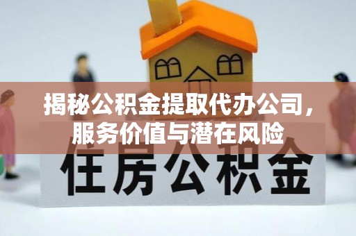 西乡揭秘公积金提取代办公司，服务价值与潜在风险