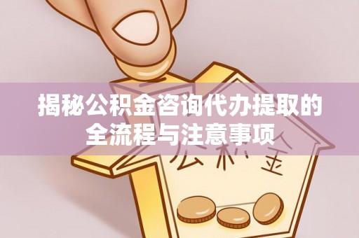 西乡揭秘公积金咨询代办提取的全流程与注意事项
