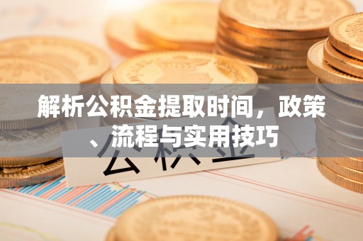 西乡解析公积金提取时间，政策、流程与实用技巧