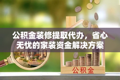 西乡公积金装修提取代办，省心无忧的家装资金解决方案