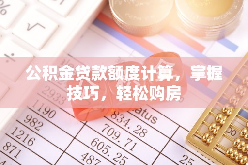 西乡公积金贷款额度计算，掌握技巧，轻松购房