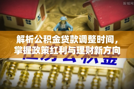 西乡解析公积金贷款调整时间，掌握政策红利与理财新方向