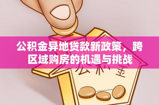 西乡公积金异地贷款新政策，跨区域购房的机遇与挑战