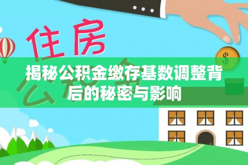 西乡揭秘公积金缴存基数调整背后的秘密与影响