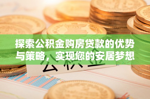 西乡探索公积金购房贷款的优势与策略，实现您的安居梦想