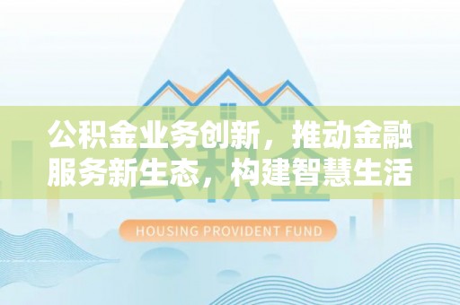 西乡公积金业务创新，推动金融服务新生态，构建智慧生活新未来