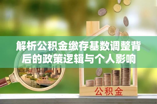 西乡解析公积金缴存基数调整背后的政策逻辑与个人影响