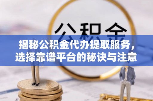 西乡揭秘公积金代办提取服务，选择靠谱平台的秘诀与注意事项