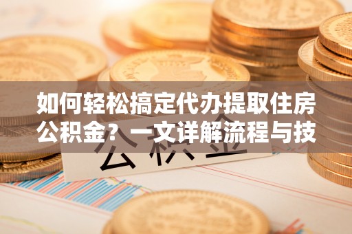 西乡如何轻松搞定代办提取住房公积金？一文详解流程与技巧