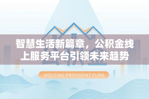 西乡智慧生活新篇章，公积金线上服务平台引领未来趋势