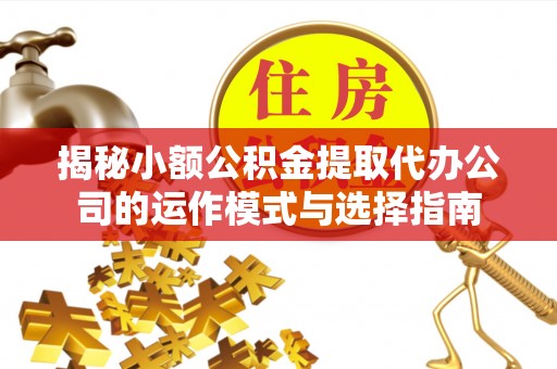 西乡揭秘小额公积金提取代办公司的运作模式与选择指南