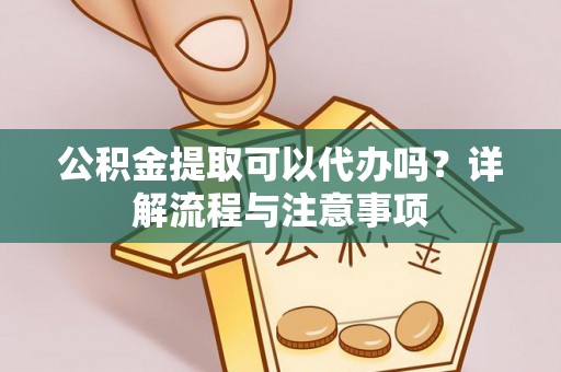 西乡公积金提取可以代办吗？详解流程与注意事项